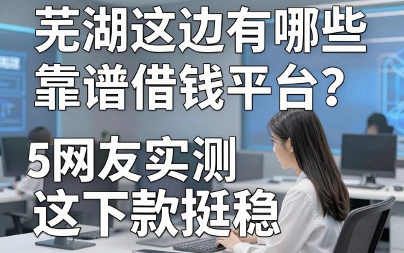 芜湖这边有哪些靠谱的借钱平台？网友实测这五个下款挺稳