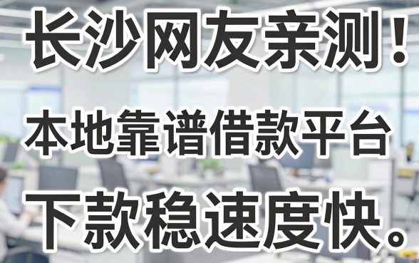 长沙网友亲测：这几家本地靠谱借款平台，下款稳速度快！