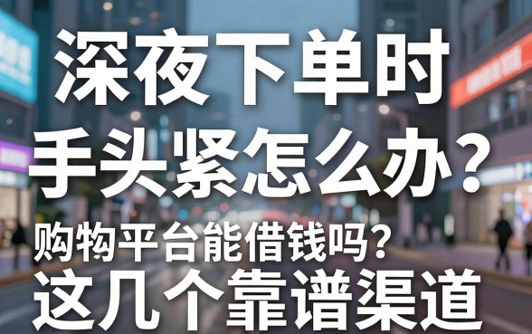 深夜下单时手头紧怎么办？购物平台能借钱吗？这几个靠谱渠道带你解围