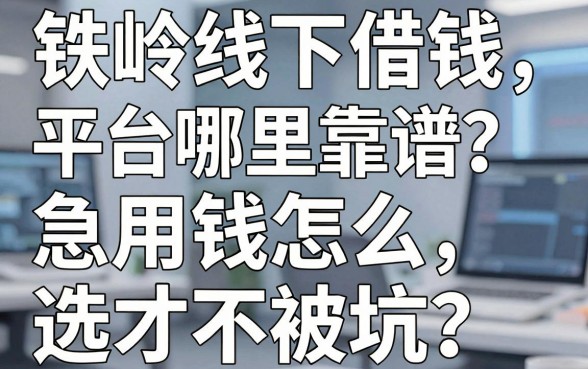 铁岭线下借钱平台哪里靠谱？急用钱怎么选才不被坑？本地人亲历分享