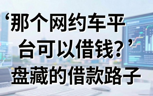 那个网约车平台可以借钱？盘点几个隐藏的借款路子