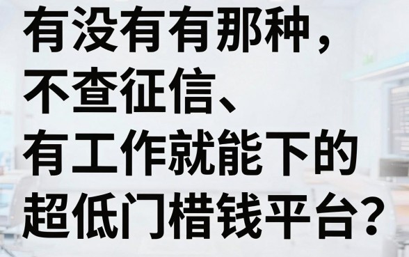 有没有那种不查征信、有工作就能下的超低门槛借钱平台？真实测评分享
