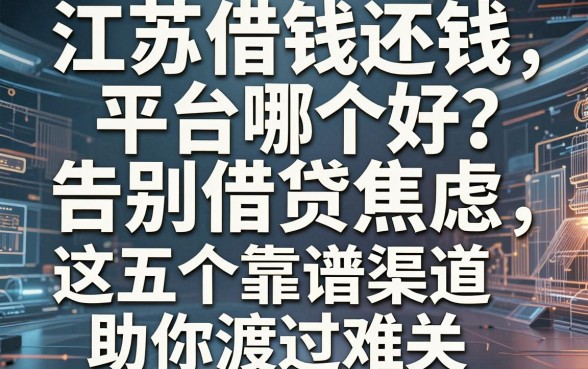 江苏借钱还钱平台哪个好？告别借贷焦虑，这五个靠谱渠道助你渡过难关