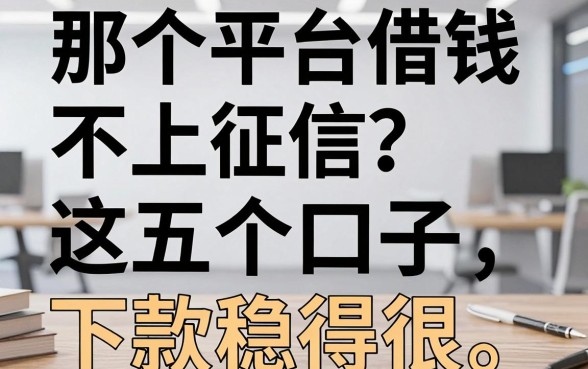 那个平台借钱不上征信？老哥亲测这五个口子，下款稳得很！
