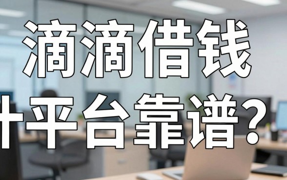 滴滴借钱什么平台靠谱？手头紧的时候，到底哪些正规渠道能救急？