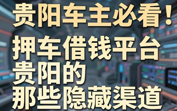 贵阳车主必看：揭秘押车借钱平台贵阳的那些隐藏渠道