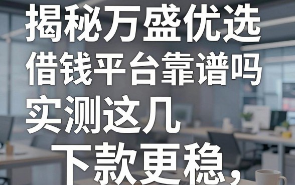 揭秘万盛优选借钱平台靠谱吗，实测这几款下款更稳