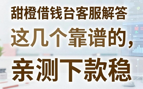 甜橙借钱平台客服解答：这几个靠谱的备用金渠道，亲测下款稳