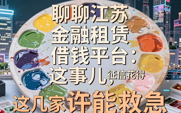 聊聊江苏金融租赁借钱平台这事儿：征信花得像调色盘，这几家口子或许能救急