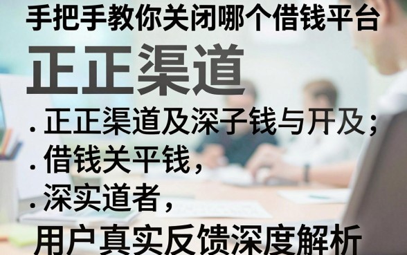 手把手教你关闭哪个借钱平台，正规渠道及用户真实反馈深度解析