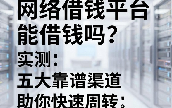 网络借钱平台能借钱吗？实测五大靠谱渠道助你快速周转