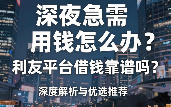 深夜急需用钱怎么办？利友平台借钱靠谱吗？深度解析与优选推荐