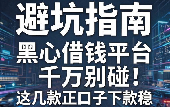 避坑指南：黑心借钱平台千万别碰，这几款正规口子下款稳