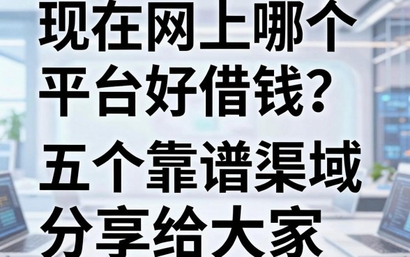现在网上哪个平台好借钱？亲测五个靠谱渠道分享给大家