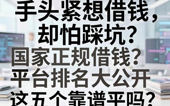 手头紧想借钱却怕踩坑？国家正规借钱平台排名大公开，这五个靠谱平台你知道吗？