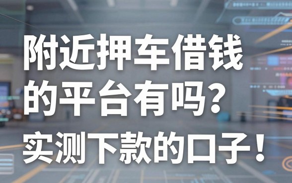 附近押车借钱的平台有吗？盘点几个实测能下款的口子