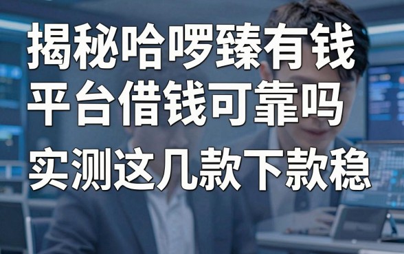 揭秘哈啰臻有钱平台借钱可靠吗，实测这几款下款稳