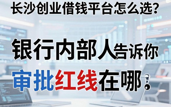 长沙创业借钱平台怎么选？银行内部人告诉你审批红线在哪