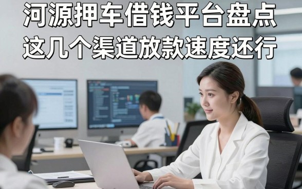 河源押车借钱平台盘点：这几个渠道放款速度还行