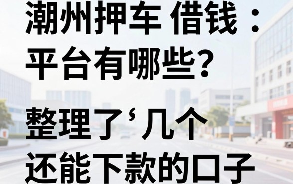 潮州押车借钱平台有哪些？整理了几个还能下款的口子