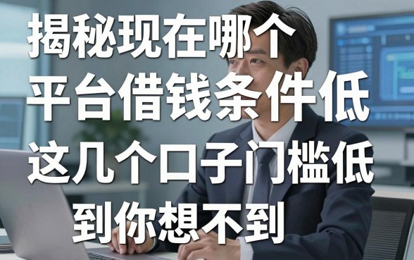 揭秘现在哪个平台借钱条件低，这几个口子门槛低到你想不到