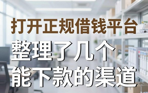 打开正规借钱平台：整理了几个能下款的渠道