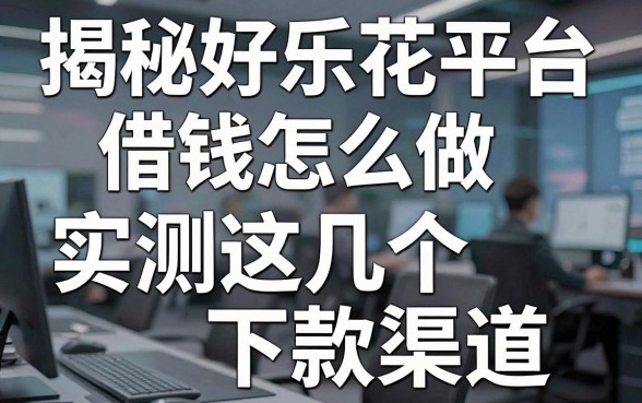揭秘好乐花平台借钱怎么做，实测这几个下款渠道