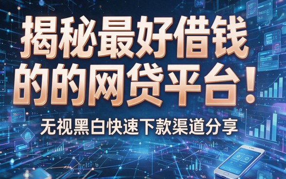 揭秘最好借钱的网贷平台：无视黑白快速下款渠道分享