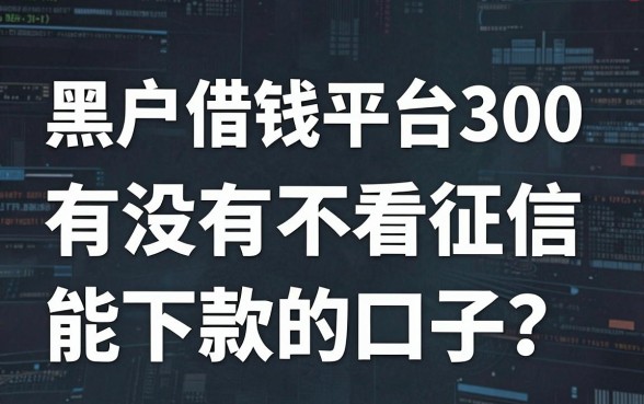 黑户借钱平台300，有没有不看征信能下款的口子？