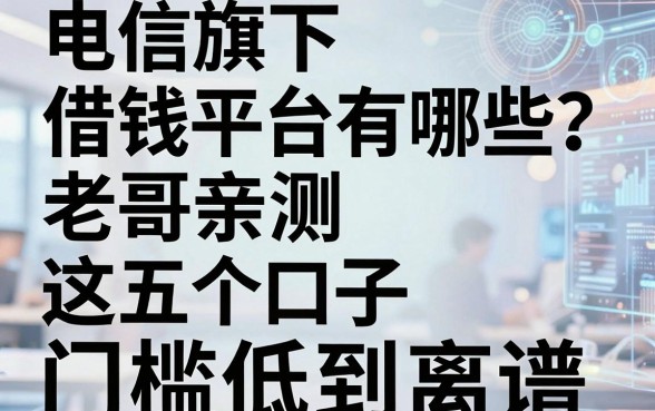 电信旗下借钱平台有哪些？老哥亲测这五个口子门槛低到离谱