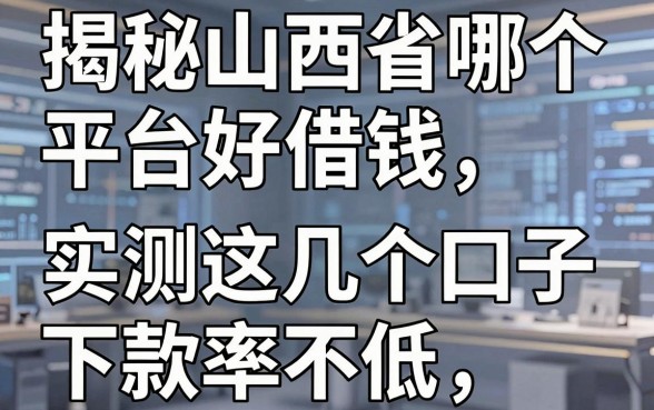 揭秘山西省哪个平台好借钱，实测这几个口子下款率不低