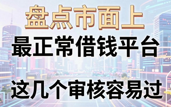 盘点市面上最正常借钱平台，这几个审核容易过