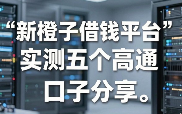 新橙子借钱平台审核严吗？实测五个高通过率口子分享