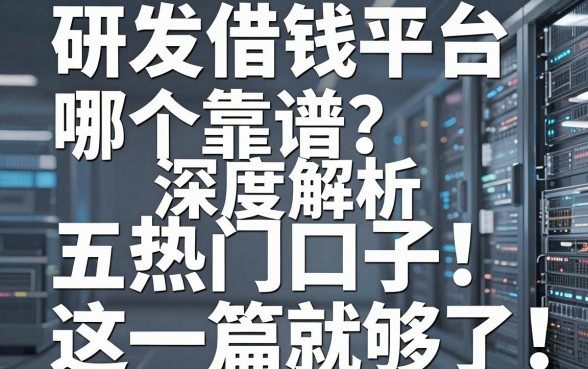 研发借钱平台哪个靠谱？深度解析五款热门口子，看这一篇就够了