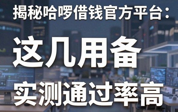 揭秘哈啰借钱官方平台：这几款备用金实测通过率高