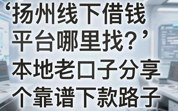 扬州线下借钱平台哪里找？本地老口子分享五个靠谱下款路子