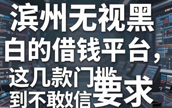 揭秘滨州无视黑白的借钱平台，这几款门槛低到不敢信