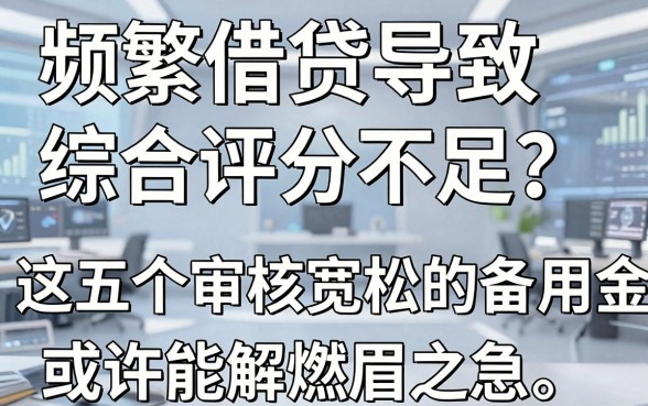 频繁借贷导致综合评分不足？这五个审核宽松的备用金平台或许能解燃眉之急