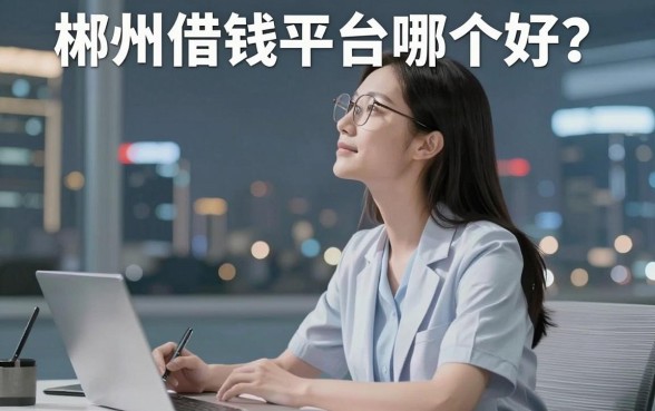 郴州借钱平台哪个好？深夜急用时的真实经验分享