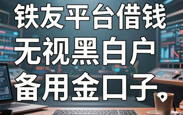 铁友平台借钱大揭秘：无视黑白户的备用金口子盘点