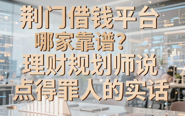 荆门借钱平台哪家靠谱？理财规划师说点得罪人的实话