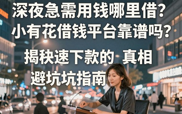 深夜急需用钱哪里借？小有花借钱平台靠谱吗？揭秘快速下款的真相与避坑指南