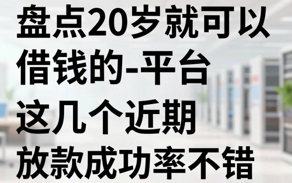盘点20岁就可以借钱的平台，这几个近期放款成功率不错