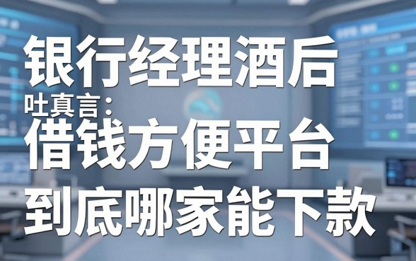 银行经理酒后吐真言：借钱方便平台到底哪家能下款
