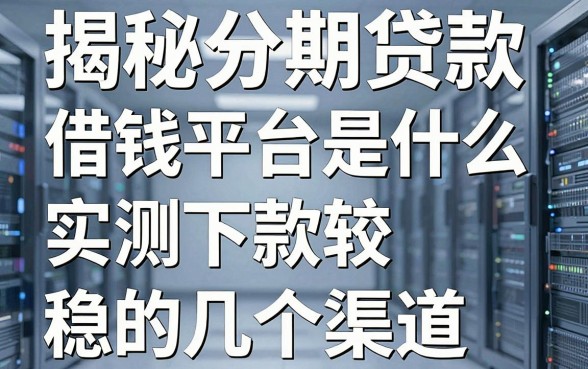 揭秘分期贷款借钱平台是什么：实测下款较稳的几个渠道