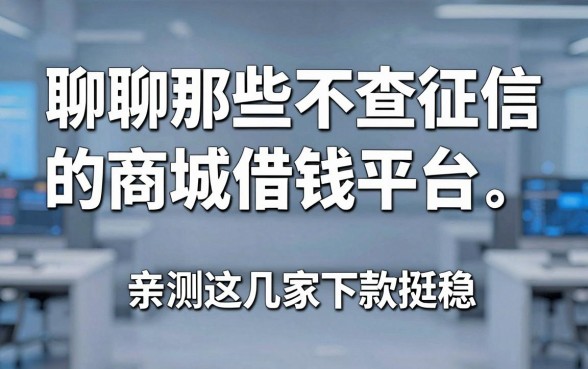 聊聊那些不查征信的商城借钱平台，亲测这几家下款挺稳