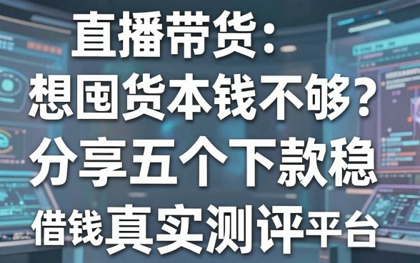 直播带货想囤货本钱不够？分享五个下款稳的借钱平台真实测评