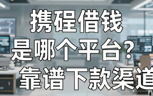 携程借钱是哪个平台?实测分享这些靠谱下款渠道