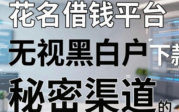 揭秘花名借钱平台：无视黑白户下款快的秘密渠道