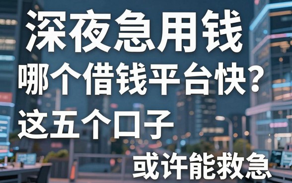 深夜急用钱哪个借钱平台快？这五个口子或许能救急